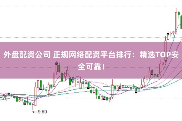 外盘配资公司 正规网络配资平台排行：精选TOP安全可靠！