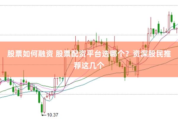 股票如何融资 股票配资平台选哪个？资深股民推荐这几个