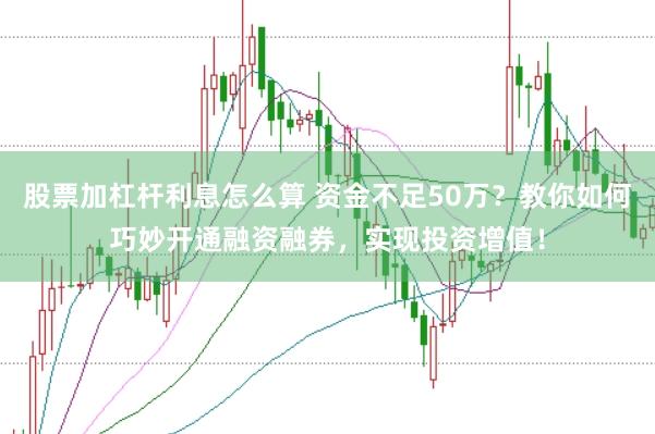 股票加杠杆利息怎么算 资金不足50万？教你如何巧妙开通融资融券，实现投资增值！