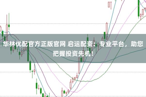 华林优配官方正版官网 启运配资：专业平台，助您把握投资先机！