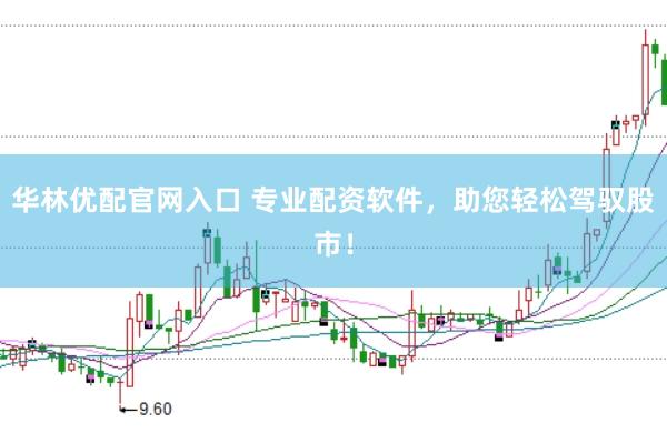 华林优配官网入口 专业配资软件，助您轻松驾驭股市！