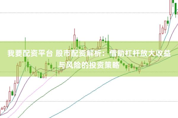 我要配资平台 股市配资解析：借助杠杆放大收益与风险的投资策略