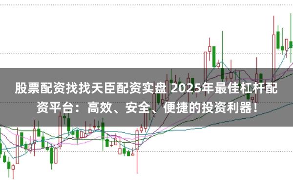 股票配资找找天臣配资实盘 2025年最佳杠杆配资平台：高效、安全、便捷的投资利器！