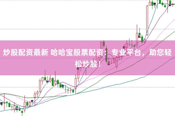 炒股配资最新 哈哈宝股票配资：专业平台，助您轻松炒股！