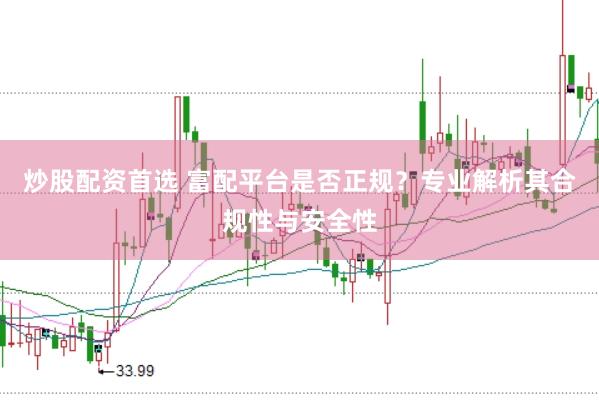 炒股配资首选 富配平台是否正规？专业解析其合规性与安全性