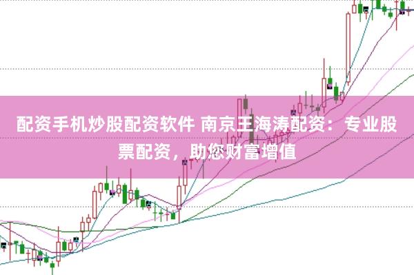 配资手机炒股配资软件 南京王海涛配资：专业股票配资，助您财富增值