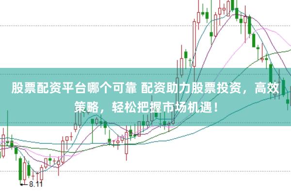 股票配资平台哪个可靠 配资助力股票投资，高效策略，轻松把握市场机遇！