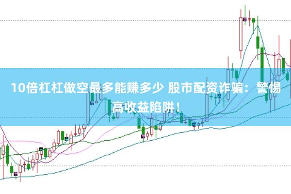 10倍杠杠做空最多能赚多少 股市配资诈骗：警惕高收益陷阱！