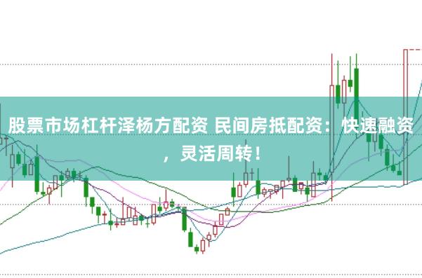 股票市场杠杆泽杨方配资 民间房抵配资：快速融资，灵活周转！