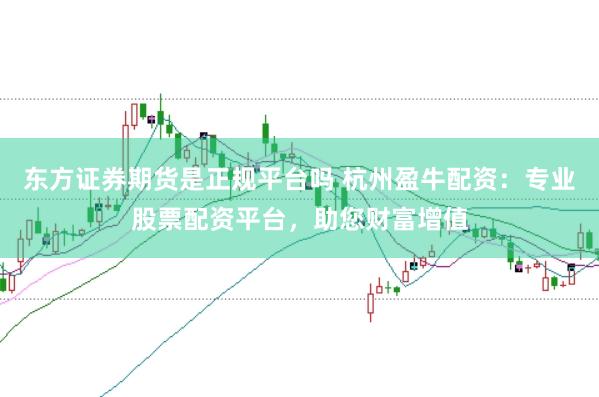 东方证券期货是正规平台吗 杭州盈牛配资：专业股票配资平台，助您财富增值