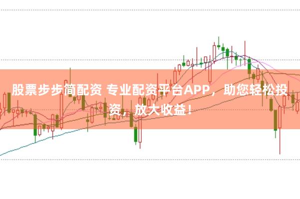 股票步步简配资 专业配资平台APP，助您轻松投资，放大收益！