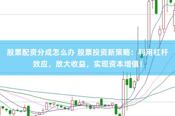 股票配资分成怎么办 股票投资新策略：利用杠杆效应，放大收益，实现资本增值！