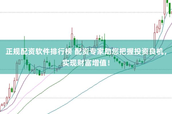 正规配资软件排行榜 配资专家助您把握投资良机，实现财富增值！