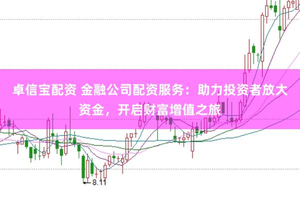 卓信宝配资 金融公司配资服务：助力投资者放大资金，开启财富增值之旅