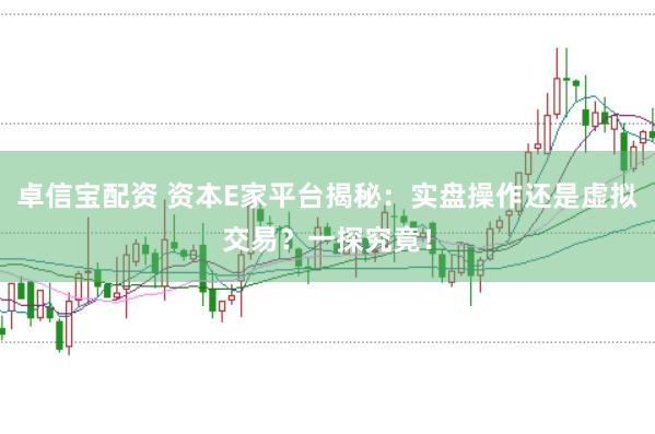 卓信宝配资 资本E家平台揭秘：实盘操作还是虚拟交易？一探究竟！