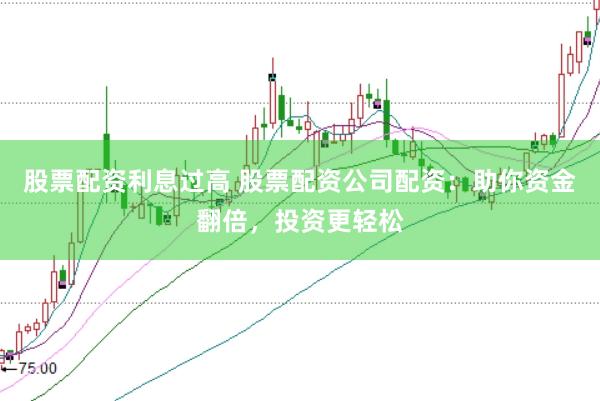 股票配资利息过高 股票配资公司配资：助你资金翻倍，投资更轻松