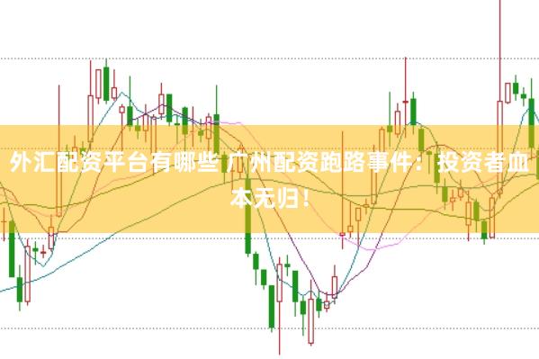 外汇配资平台有哪些 广州配资跑路事件：投资者血本无归！