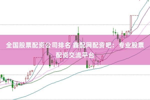 全国股票配资公司排名 鑫配网配资吧：专业股票配资交流平台