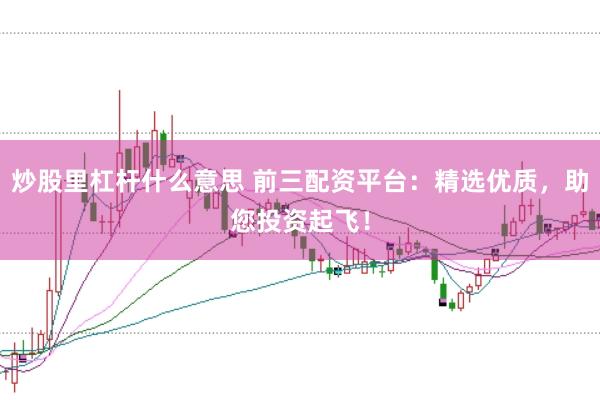 炒股里杠杆什么意思 前三配资平台：精选优质，助您投资起飞！