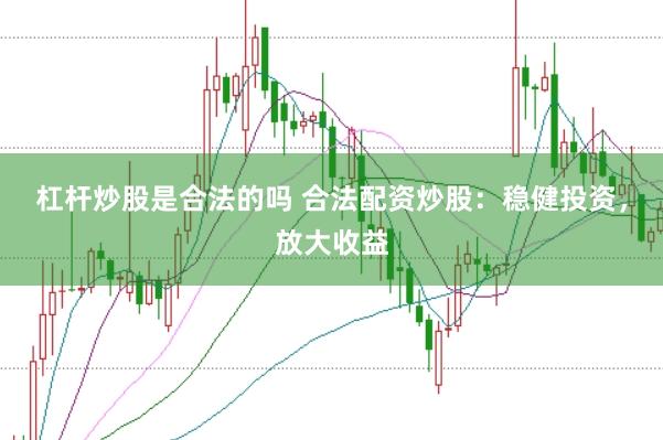 杠杆炒股是合法的吗 合法配资炒股：稳健投资，放大收益