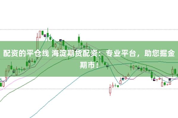 配资的平仓线 海淀期货配资：专业平台，助您掘金期市！