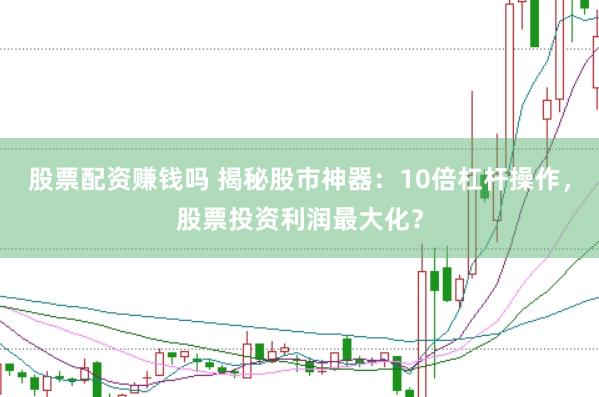 股票配资赚钱吗 揭秘股市神器：10倍杠杆操作，股票投资利润最大化？