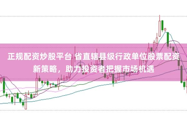 正规配资炒股平台 省直辖县级行政单位股票配资新策略，助力投资者把握市场机遇