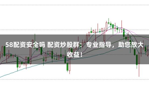58配资安全吗 配资炒股群：专业指导，助您放大收益！