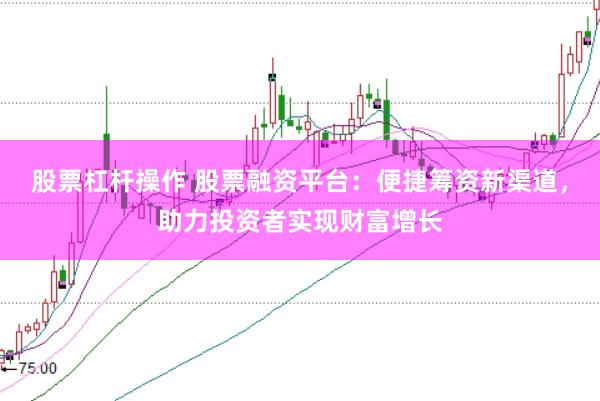 股票杠杆操作 股票融资平台：便捷筹资新渠道，助力投资者实现财富增长