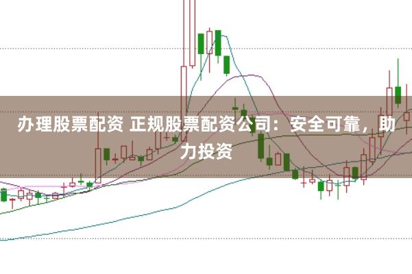 办理股票配资 正规股票配资公司：安全可靠，助力投资