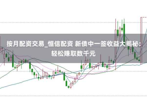 按月配资交易_恒信配资 新债中一签收益大揭秘：轻松赚取数千元