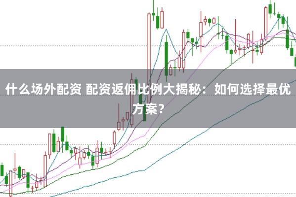 什么场外配资 配资返佣比例大揭秘：如何选择最优方案？