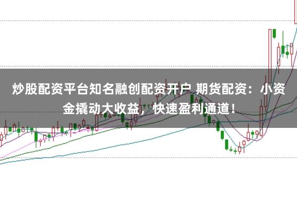 炒股配资平台知名融创配资开户 期货配资：小资金撬动大收益，快速盈利通道！