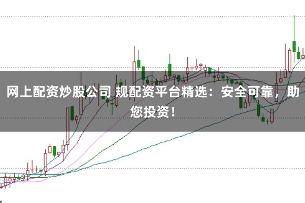 网上配资炒股公司 规配资平台精选：安全可靠，助您投资！