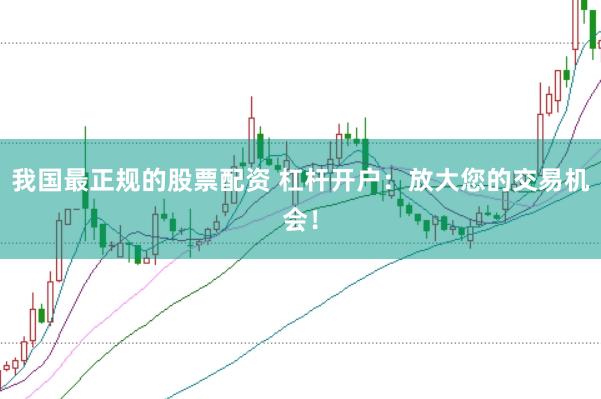 我国最正规的股票配资 杠杆开户：放大您的交易机会！