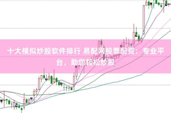 十大模拟炒股软件排行 易配网股票配资：专业平台，助您轻松炒股
