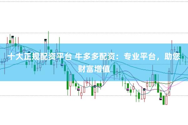 十大正规配资平台 牛多多配资：专业平台，助您财富增值