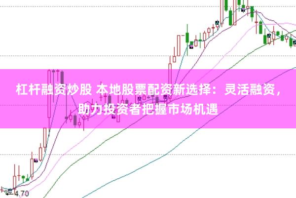 杠杆融资炒股 本地股票配资新选择：灵活融资，助力投资者把握市场机遇