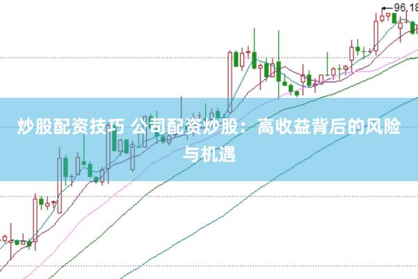 炒股配资技巧 公司配资炒股：高收益背后的风险与机遇