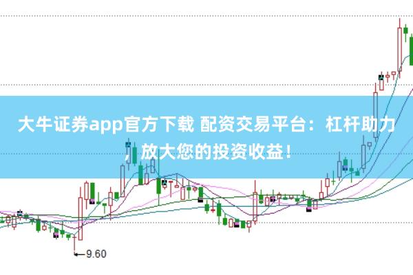 大牛证券app官方下载 配资交易平台：杠杆助力，放大您的投资收益！