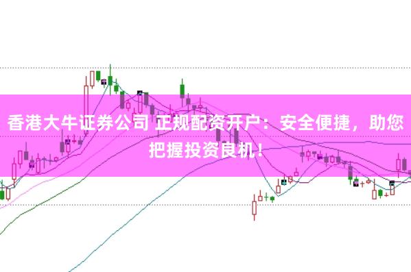 香港大牛证券公司 正规配资开户：安全便捷，助您把握投资良机！