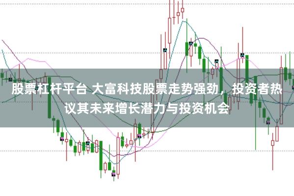 股票杠杆平台 大富科技股票走势强劲，投资者热议其未来增长潜力与投资机会