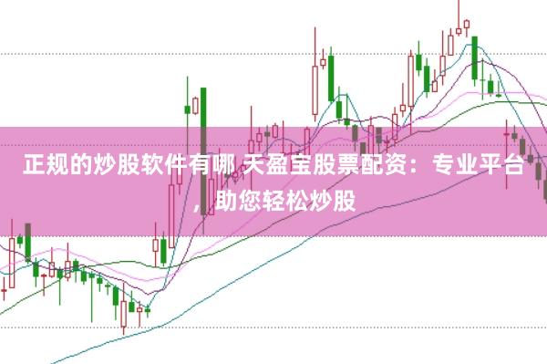 正规的炒股软件有哪 天盈宝股票配资：专业平台，助您轻松炒股