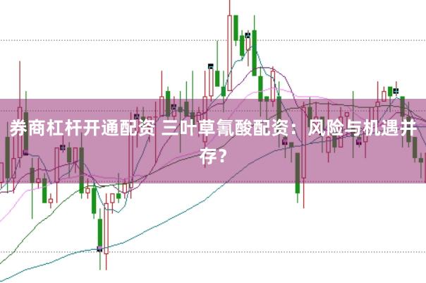 券商杠杆开通配资 三叶草氰酸配资：风险与机遇并存？