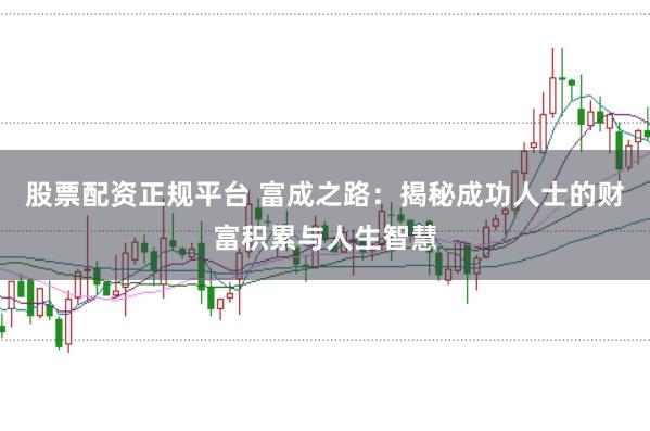 股票配资正规平台 富成之路：揭秘成功人士的财富积累与人生智慧