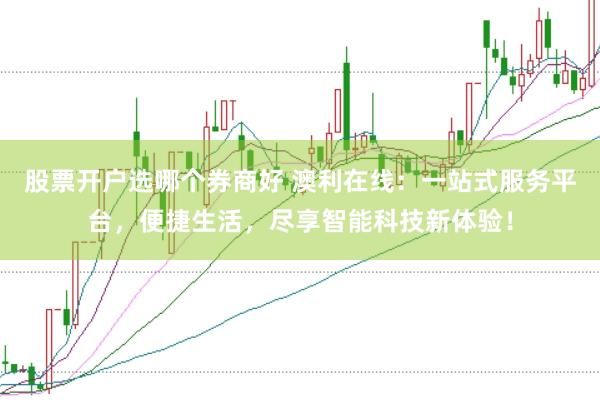股票开户选哪个券商好 澳利在线：一站式服务平台，便捷生活，尽享智能科技新体验！
