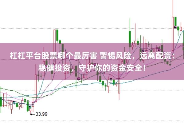 杠杠平台股票哪个最厉害 警惕风险，远离配资：稳健投资，守护你的资金安全！