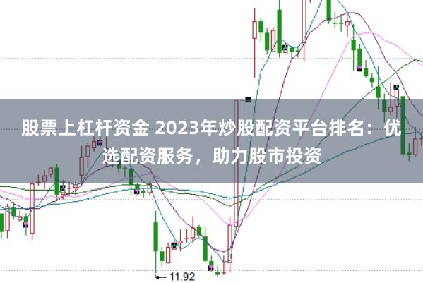 股票上杠杆资金 2023年炒股配资平台排名：优选配资服务，助力股市投资