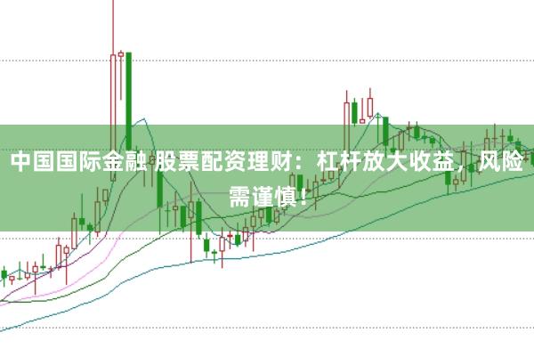 中国国际金融 股票配资理财：杠杆放大收益，风险需谨慎！