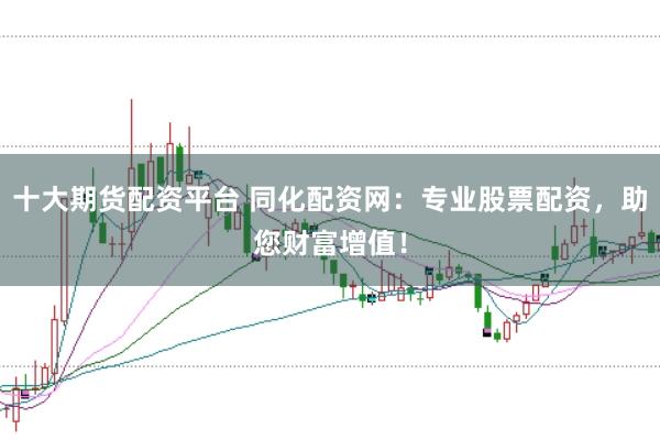 十大期货配资平台 同化配资网：专业股票配资，助您财富增值！